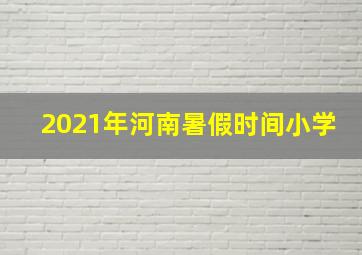 2021年河南暑假时间小学