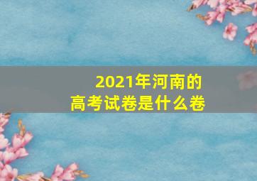 2021年河南的高考试卷是什么卷