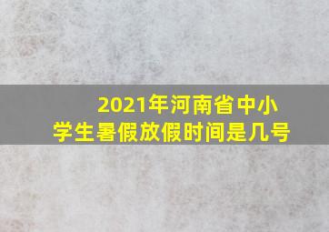 2021年河南省中小学生暑假放假时间是几号