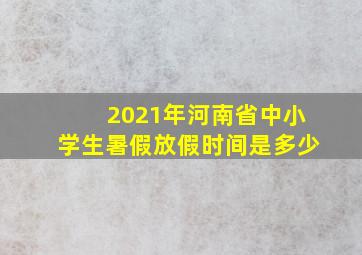 2021年河南省中小学生暑假放假时间是多少