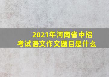 2021年河南省中招考试语文作文题目是什么