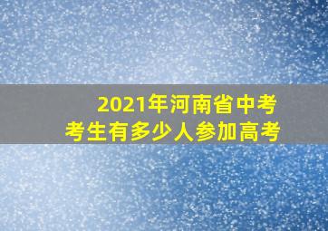 2021年河南省中考考生有多少人参加高考