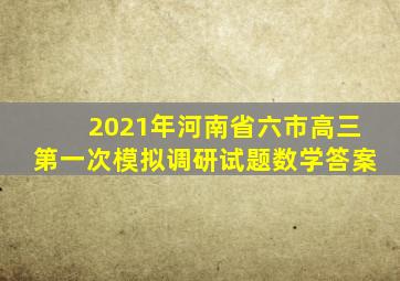 2021年河南省六市高三第一次模拟调研试题数学答案