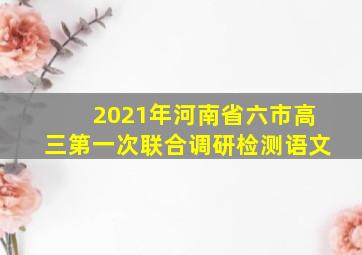 2021年河南省六市高三第一次联合调研检测语文