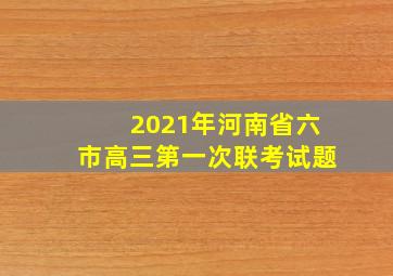 2021年河南省六市高三第一次联考试题