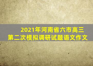 2021年河南省六市高三第二次模拟调研试题语文作文