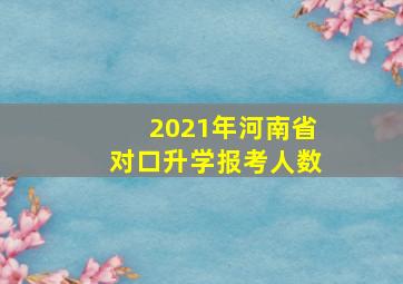 2021年河南省对口升学报考人数