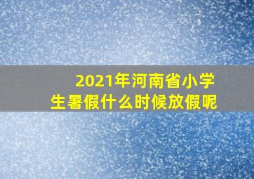 2021年河南省小学生暑假什么时候放假呢