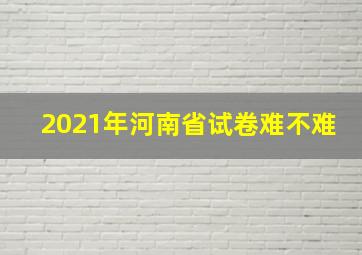 2021年河南省试卷难不难