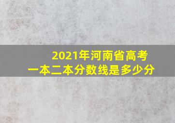 2021年河南省高考一本二本分数线是多少分