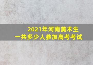 2021年河南美术生一共多少人参加高考考试