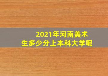 2021年河南美术生多少分上本科大学呢