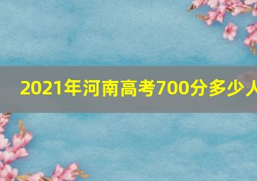 2021年河南高考700分多少人