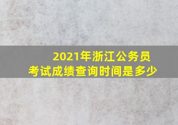 2021年浙江公务员考试成绩查询时间是多少