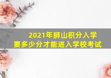 2021年狮山积分入学要多少分才能进入学校考试