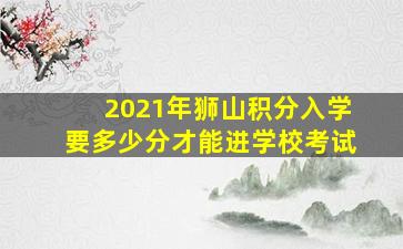 2021年狮山积分入学要多少分才能进学校考试