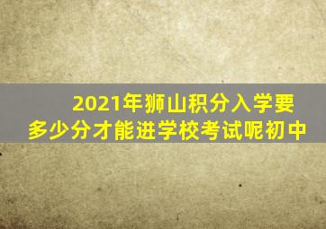 2021年狮山积分入学要多少分才能进学校考试呢初中