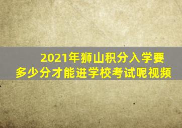 2021年狮山积分入学要多少分才能进学校考试呢视频