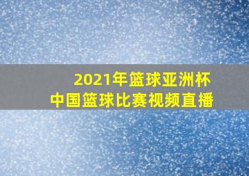 2021年篮球亚洲杯中国篮球比赛视频直播