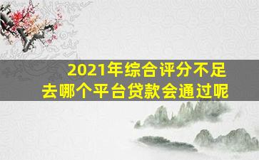 2021年综合评分不足去哪个平台贷款会通过呢