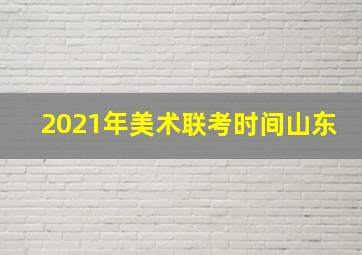 2021年美术联考时间山东