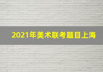 2021年美术联考题目上海