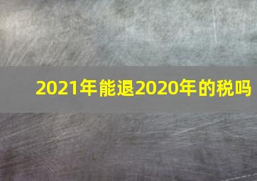 2021年能退2020年的税吗