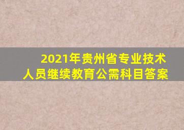 2021年贵州省专业技术人员继续教育公需科目答案