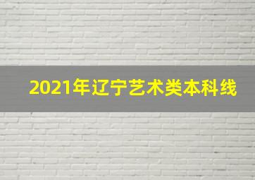 2021年辽宁艺术类本科线