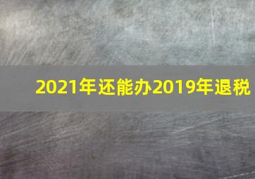 2021年还能办2019年退税