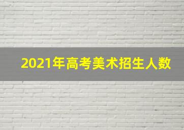 2021年高考美术招生人数