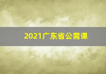 2021广东省公需课