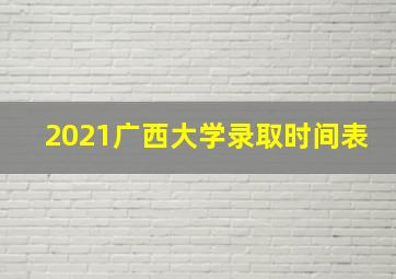 2021广西大学录取时间表