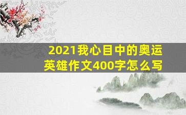 2021我心目中的奥运英雄作文400字怎么写