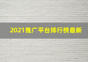 2021推广平台排行榜最新