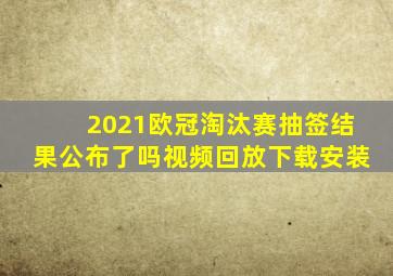 2021欧冠淘汰赛抽签结果公布了吗视频回放下载安装