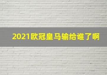 2021欧冠皇马输给谁了啊