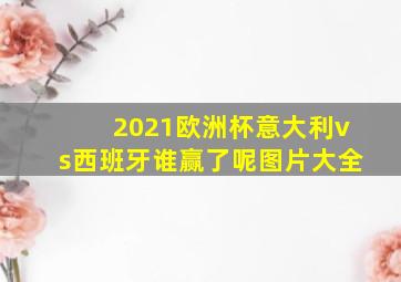 2021欧洲杯意大利vs西班牙谁赢了呢图片大全