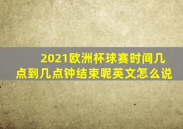 2021欧洲杯球赛时间几点到几点钟结束呢英文怎么说