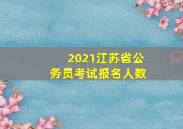 2021江苏省公务员考试报名人数