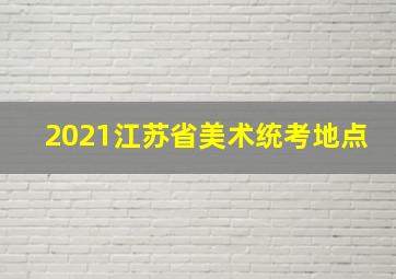 2021江苏省美术统考地点