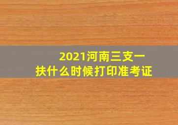 2021河南三支一扶什么时候打印准考证