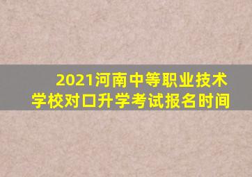 2021河南中等职业技术学校对口升学考试报名时间