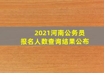 2021河南公务员报名人数查询结果公布