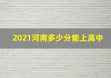 2021河南多少分能上高中