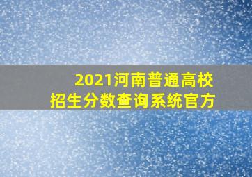 2021河南普通高校招生分数查询系统官方