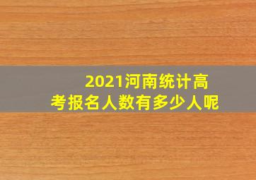 2021河南统计高考报名人数有多少人呢