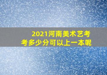 2021河南美术艺考考多少分可以上一本呢