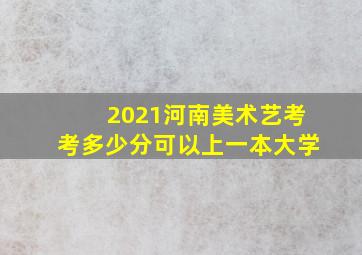 2021河南美术艺考考多少分可以上一本大学