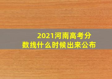 2021河南高考分数线什么时候出来公布